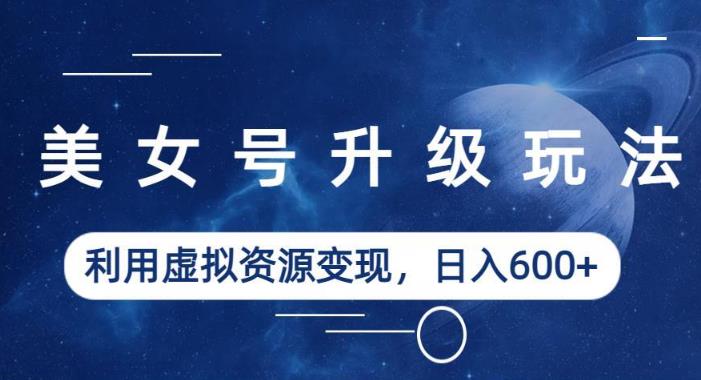 美女号升级玩法,利用虚拟资源变现,日入600+(教程+素材)【揭秘】 美女号升级玩法,利用虚拟资源变现,日入600+(教程+素材)【揭秘】