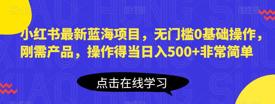 小红书最新蓝海项目,无门槛0基础操作,刚需产品,操作得当日入500+非常简单【揭秘】 小红书最新蓝海项目,无门槛0基础操作,刚需产品,操作得当日入500+非常简单【揭秘】