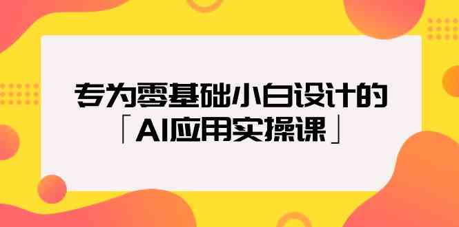 （9578期）专为零基础小白设计的「AI应用实操课」