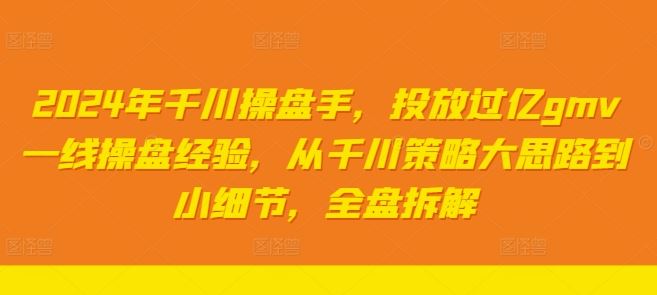 2024年千川操盘手，投放过亿gmv一线操盘经验，从千川策略大思路到小细节，全盘拆解