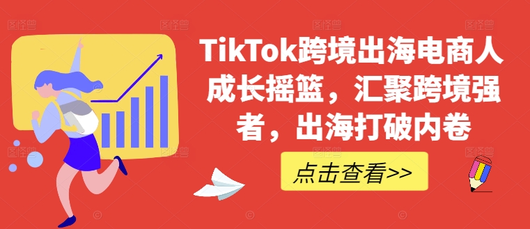 TikTok跨境出海电商人成长摇篮,汇聚跨境强者,出海打破内卷