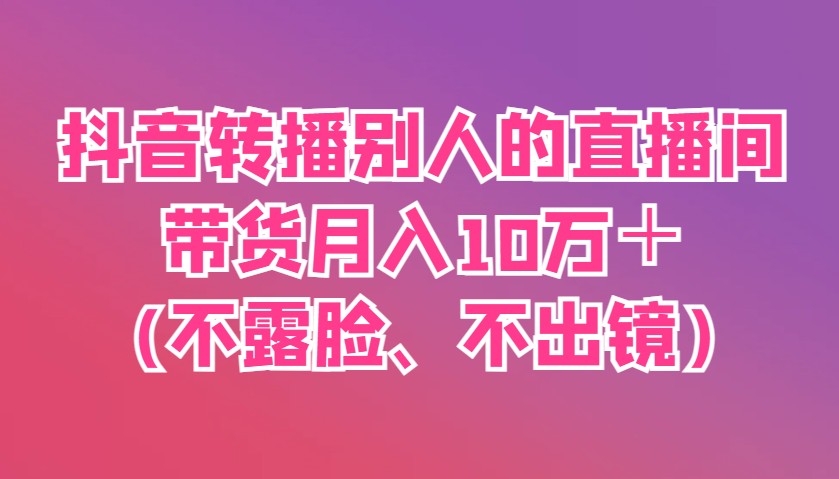 抖音转播别人的直播间带货月入10万＋(不露脸、不出镜)