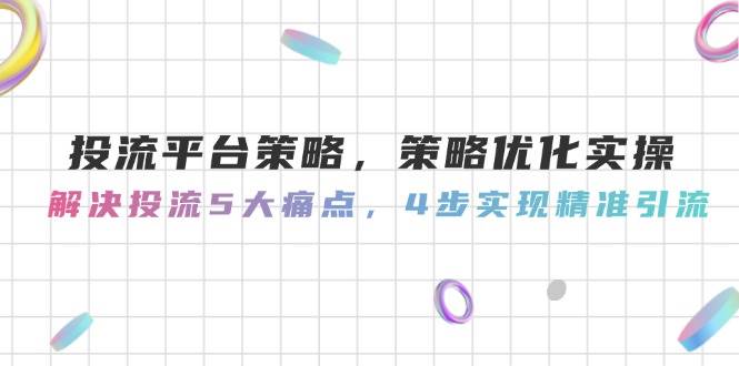 投流平台策略，策略优化实操，解决投流5大痛点，4步实现精准引流