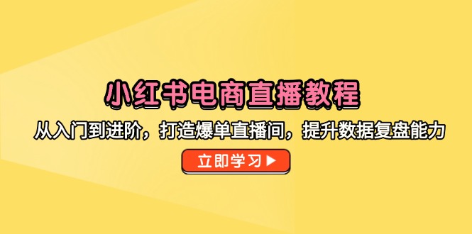 小红书电商直播教程，从入门到进阶，打造爆单直播间，提升数据复盘能力