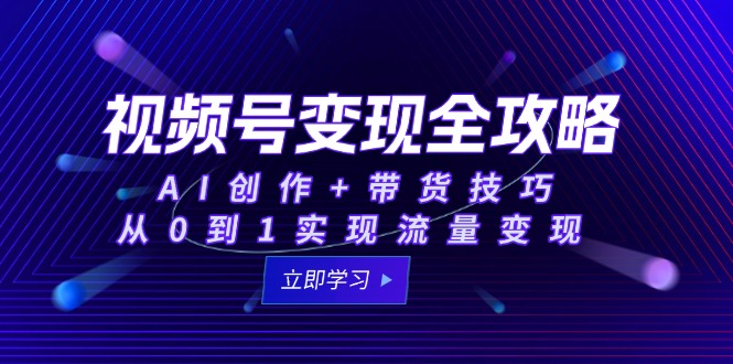 视频号变现全攻略：AI创作+带货技巧，从0到1实现流量变现
