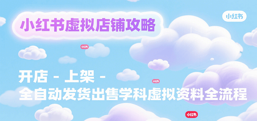 小红书虚拟店铺攻略，开店-上架-全自动发货出售学科虚拟资料完整流程