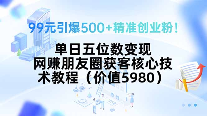 99元引爆500+精准创业粉！单日五位数变现，网赚朋友圈获客核心技术教程…