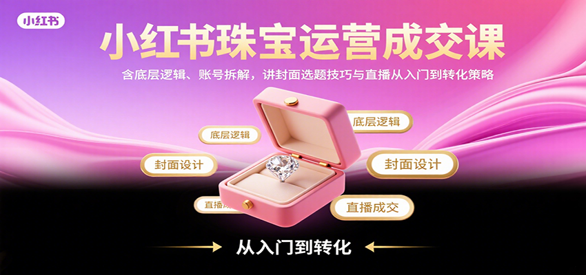 小红书珠宝运营成交课：含底层逻辑、账号拆解，讲封面选题技巧与直播从入门到转化策略