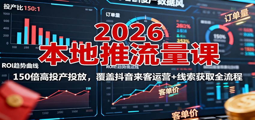2026本地推流量课：150倍高投产投放，覆盖抖音来客运营+线索获取全流程