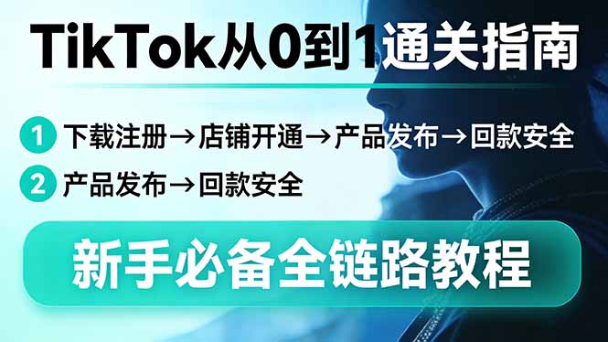 TikTok从0到1通关指南：下载注册→店铺开通→产品发布→回款安全，新手必备全链路教程
