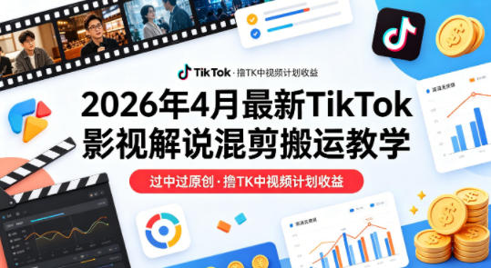 26年4月最新TikTok影视解说混剪搬运教学，过中过原创，撸TK中视频计划收益
