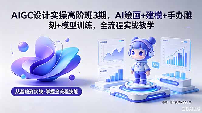AIGC 设计实操高阶班3期，AI绘画+建模+手办雕刻+模型训练，全流程实战教学(附软件+素材